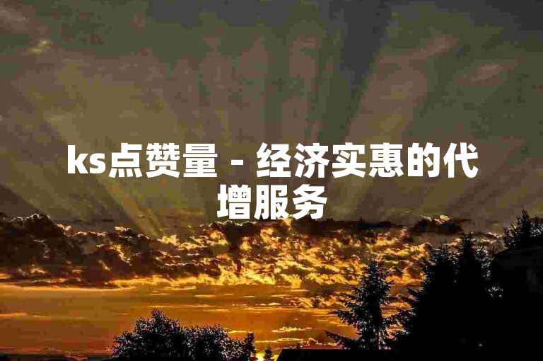 ks点赞量 - 经济实惠的代增服务