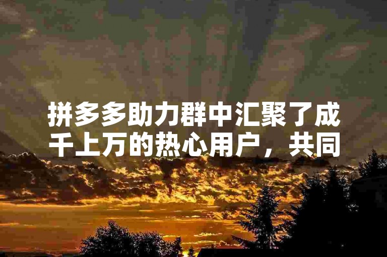 拼多多助力群中汇聚了成千上万的热心用户，共同为彼此的购物梦想添砖加瓦。