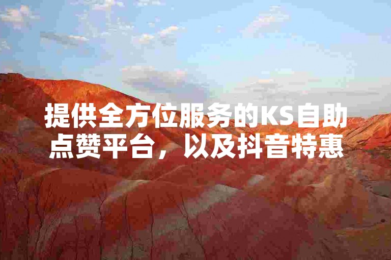 提供全方位服务的KS自助点赞平台，以及抖音特惠自助下单的卡盟服务。