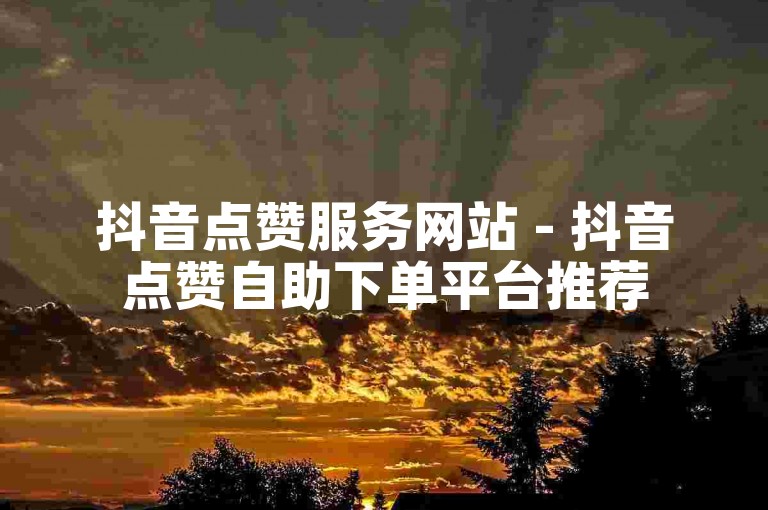 抖音点赞服务网站 - 抖音点赞自助下单平台推荐