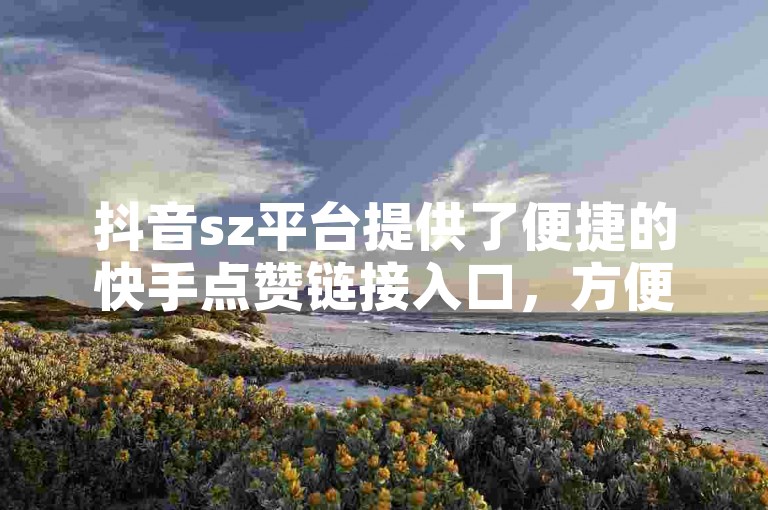 抖音sz平台提供了便捷的快手点赞链接入口，方便用户快速找到并使用。