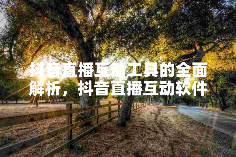 抖音直播互动工具的全面解析，抖音直播互动软件大集合！2025必知