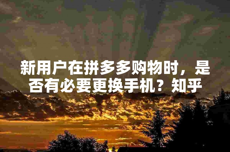 新用户在拼多多购物时，是否有必要更换手机？知乎社区中关于此话题的讨论及建议。