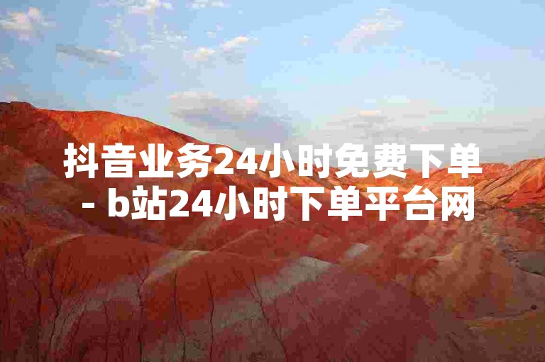 抖音业务24小时免费下单 - b站24小时下单平台网站，为您提供便捷的服务体验。