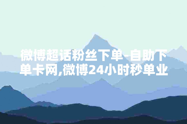 微博超话粉丝下单-自助下单卡网,微博24小时秒单业务网，提供便捷的服务体验。