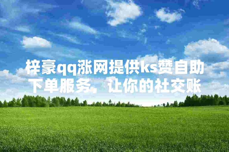 梓豪qq涨网提供ks赞自助下单服务，让你的社交账号迅速获得关注。