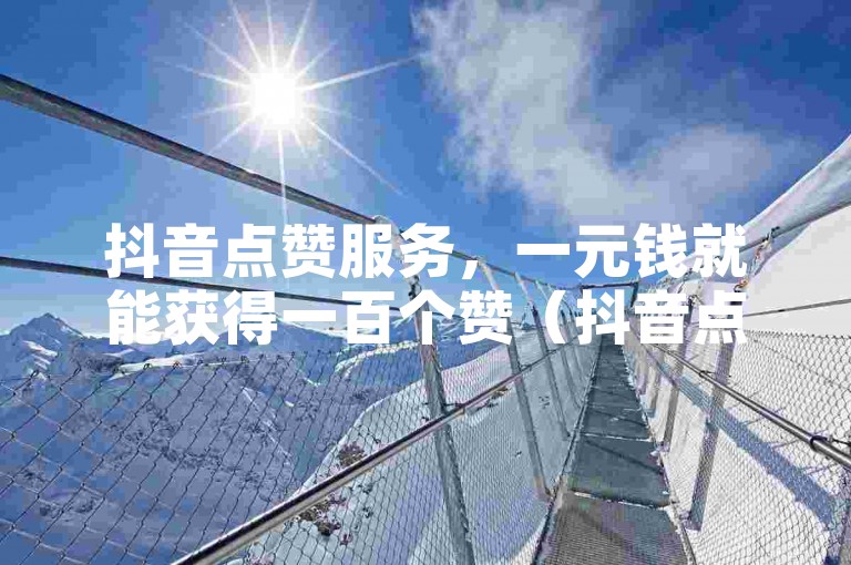 抖音点赞服务，一元钱就能获得一百个赞（抖音点赞促销，只需一元即可得到一百个点赞）。