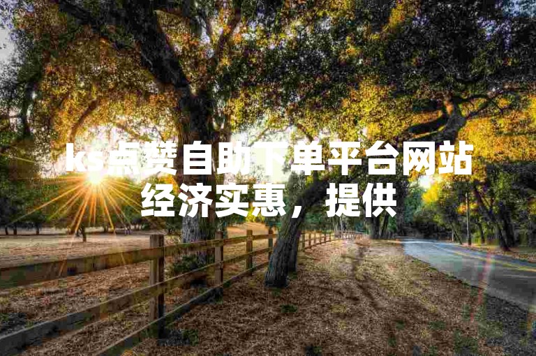 ks点赞自助下单平台网站经济实惠，提供50个说说赞的优惠服务。