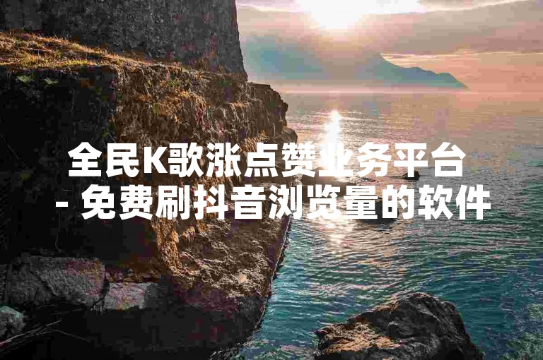 全民K歌涨点赞业务平台 - 免费刷抖音浏览量的软件，是一款专为音乐爱好者和社交媒体用户设计的应用程序。它通过提供免费的服务来帮助用户增加他们在全民K歌上的点赞数以及在抖音上的浏览量，从而提升个人或作品的曝光度与影响力。