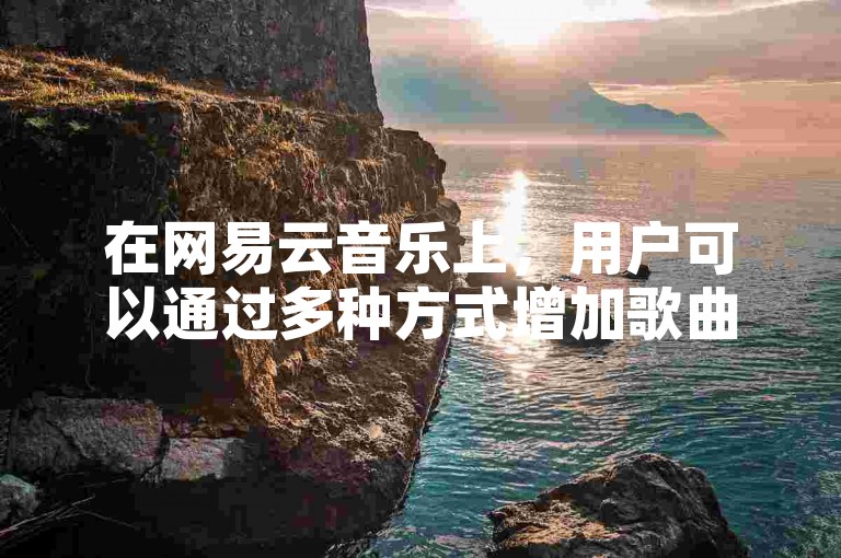 在网易云音乐上，用户可以通过多种方式增加歌曲的播放次数，而在快手平台上，则存在着提供在线自助业务服务的平台。