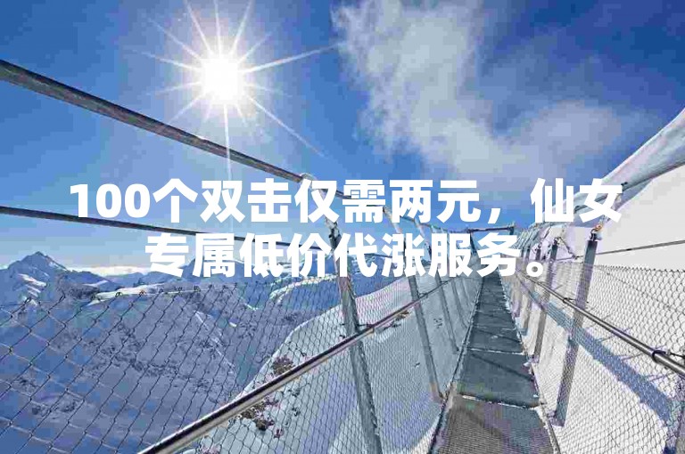 100个双击仅需两元，仙女专属低价代涨服务。