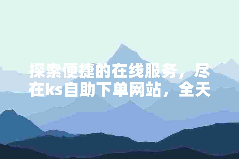 探索便捷的在线服务，尽在ks自助下单网站，全天候业务增长平台。