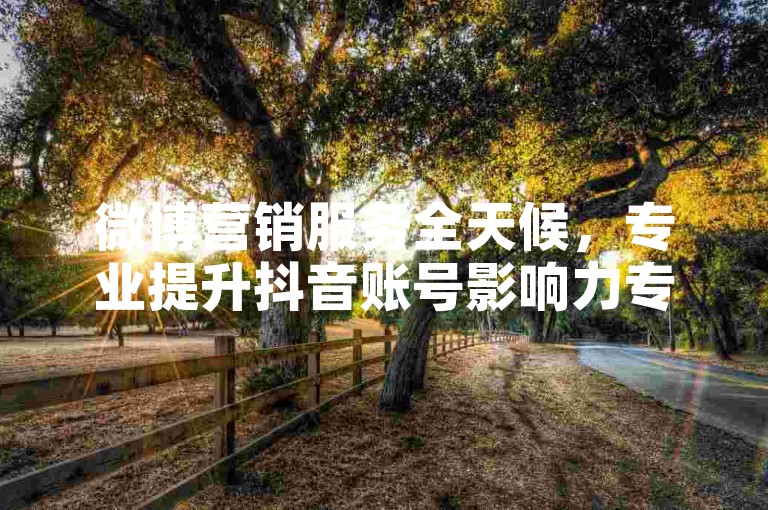 微博营销服务全天候，专业提升抖音账号影响力专家。