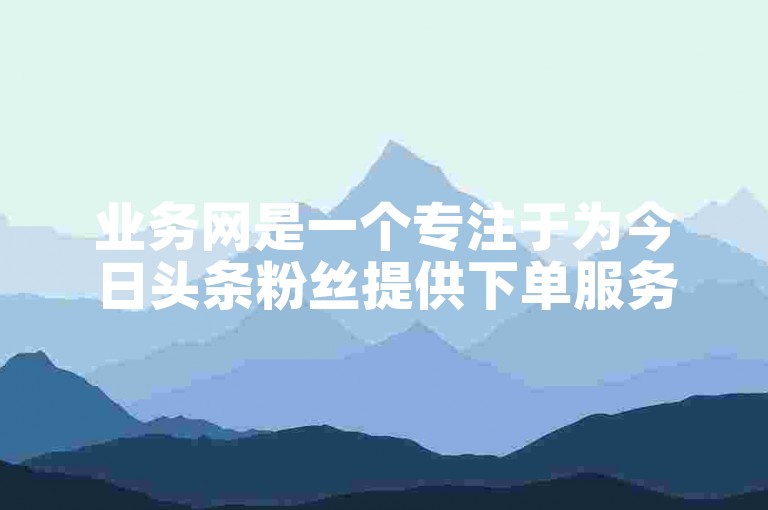 业务网是一个专注于为今日头条粉丝提供下单服务的在线平台。