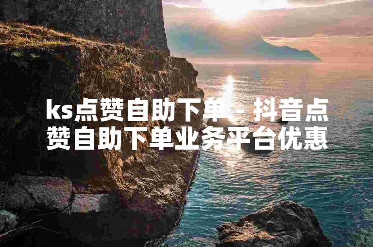 ks点赞自助下单 - 抖音点赞自助下单业务平台优惠