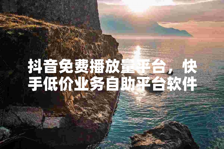 抖音免费播放量平台，快手低价业务自助平台软件。