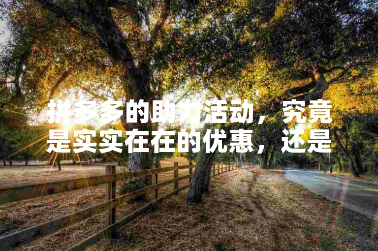 拼多多的助力活动，究竟是实实在在的优惠，还是仅仅一场营销游戏？