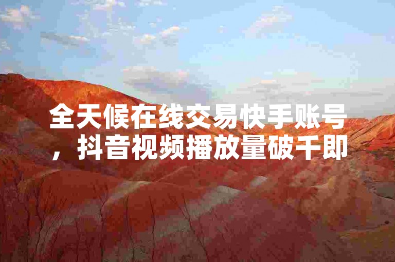 全天候在线交易快手账号，抖音视频播放量破千即可享受免费下单服务。