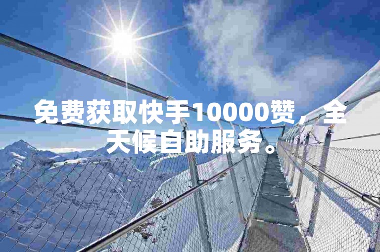 免费获取快手10000赞，全天候自助服务。