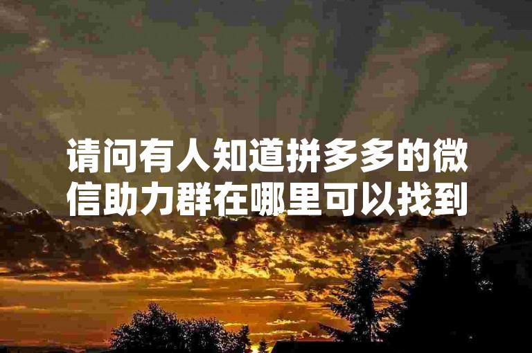请问有人知道拼多多的微信助力群在哪里可以找到吗？我想加入一个pdd砍价平台。
