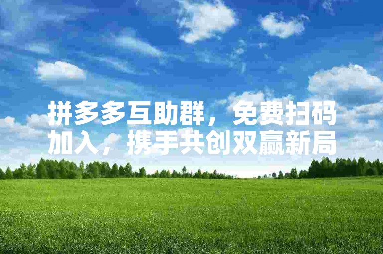 拼多多互助群，免费扫码加入，携手共创双赢新局面。