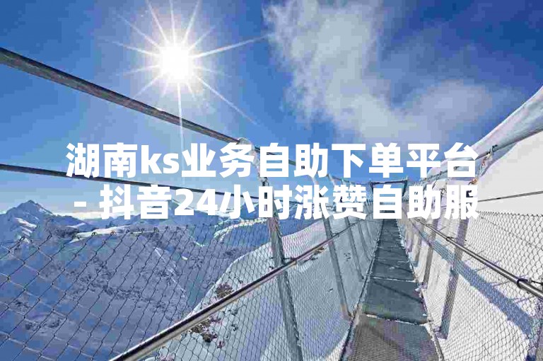 湖南ks业务自助下单平台 - 抖音24小时涨赞自助服务
