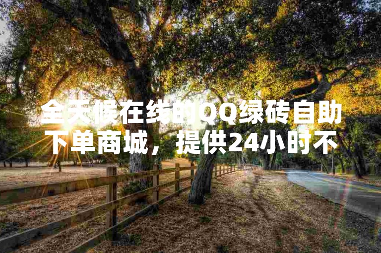 全天候在线的QQ绿砖自助下单商城，提供24小时不间断服务，确保您能以最低价格获取所需。