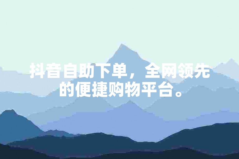抖音自助下单，全网领先的便捷购物平台。
