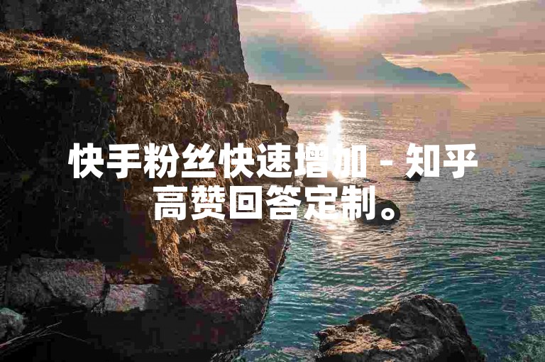 快手粉丝快速增加 - 知乎高赞回答定制。
