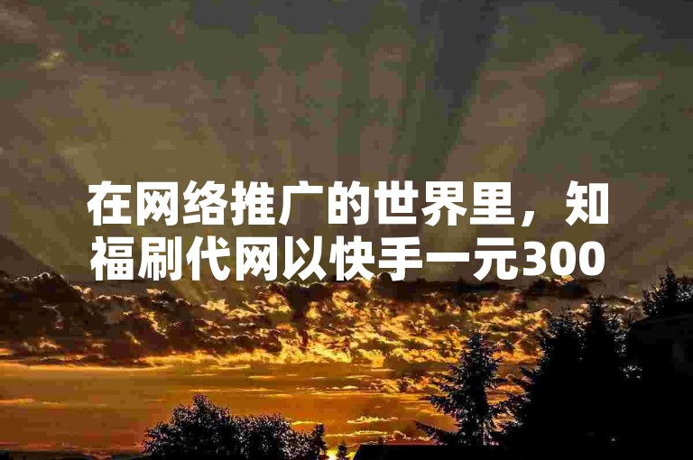 在网络推广的世界里，知福刷代网以快手一元3000赞和抖音1元10万粉的惊人性价比脱颖而出。