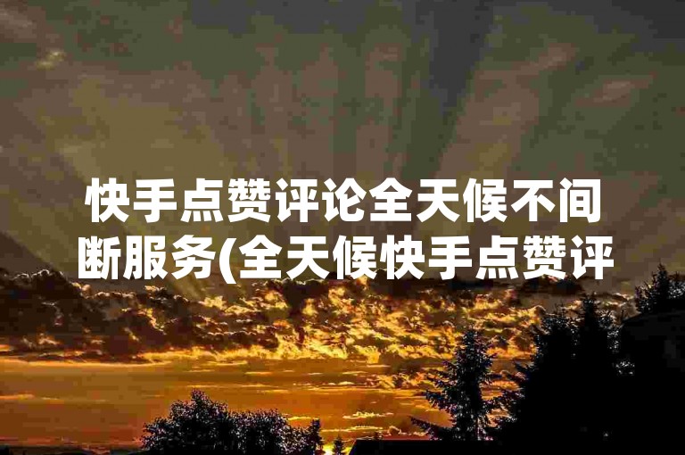 快手点赞评论全天候不间断服务(全天候快手点赞评论)。