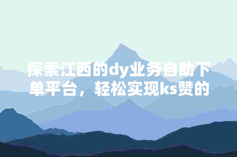 探索江西的dy业务自助下单平台，轻松实现ks赞的自助下单服务。