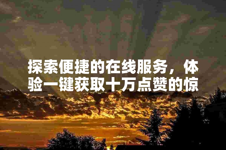 探索便捷的在线服务，体验一键获取十万点赞的惊喜，尽在高效自动化平台。
