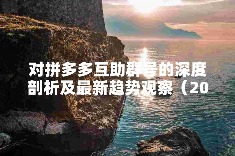 对拼多多互助群号的深度剖析及最新趋势观察（2023年更新）。