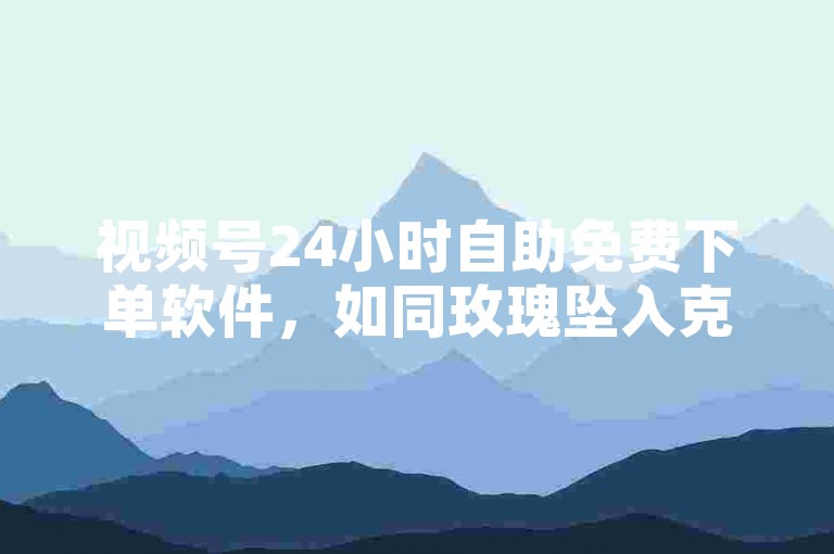 视频号24小时自助免费下单软件，如同玫瑰坠入克莱因蓝的海，意味着一种独特的视觉与情感体验的融合。