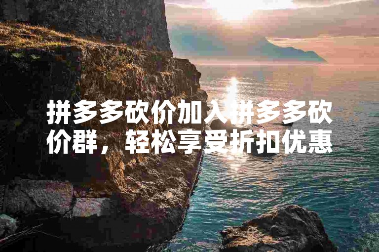 拼多多砍价加入拼多多砍价群，轻松享受折扣优惠。