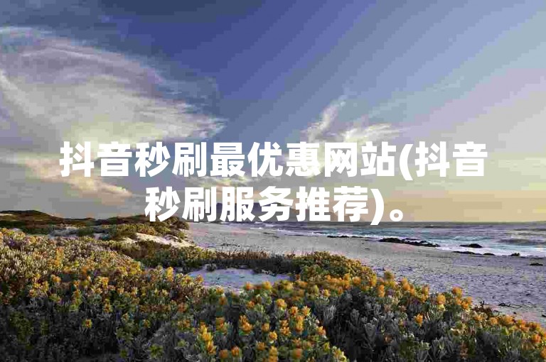 抖音秒刷最优惠网站(抖音秒刷服务推荐)。