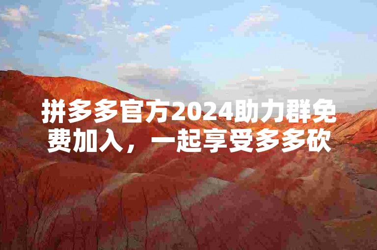 拼多多官方2024助力群免费加入，一起享受多多砍价的乐趣。