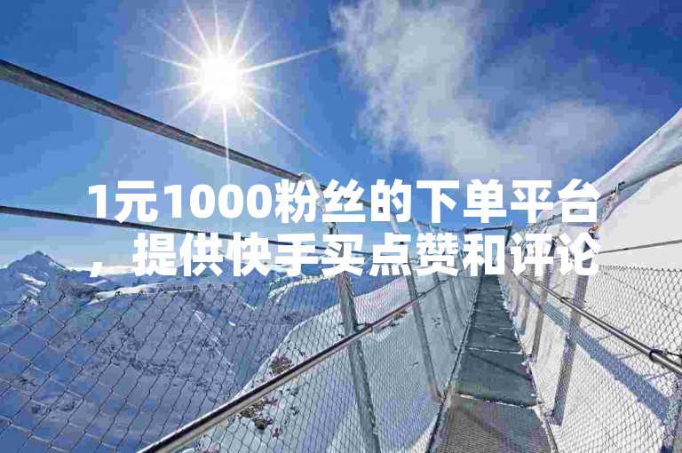 1元1000粉丝的下单平台，提供快手买点赞和评论服务。