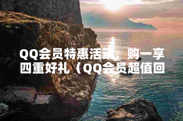QQ会员特惠活动，购一享四重好礼（QQ会员超值回馈，买一赠三大放送）。