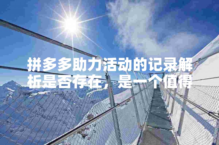 拼多多助力活动的记录解析是否存在，是一个值得探讨的问题。