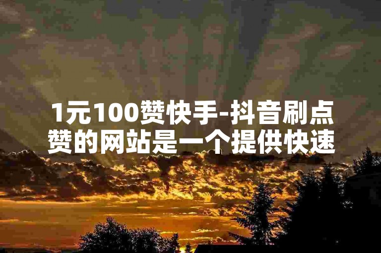 1元100赞快手-抖音刷点赞的网站是一个提供快速增加视频点赞数的在线服务平台。