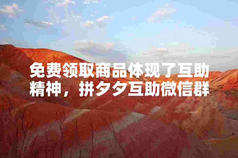 免费领取商品体现了互助精神，拼夕夕互助微信群汇聚了众人的力量。