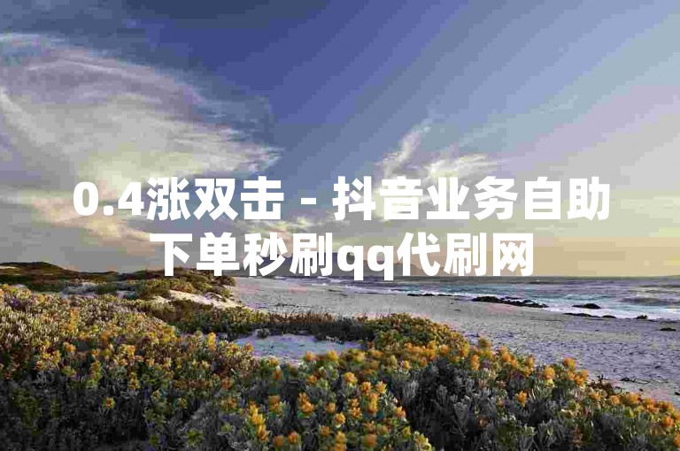 0.4涨双击 - 抖音业务自助下单秒刷qq代刷网