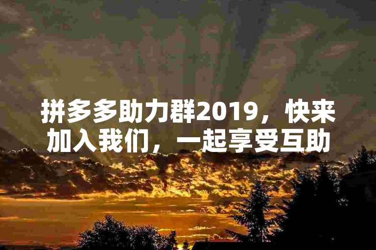 拼多多助力群2019，快来加入我们，一起享受互助的乐趣吧！