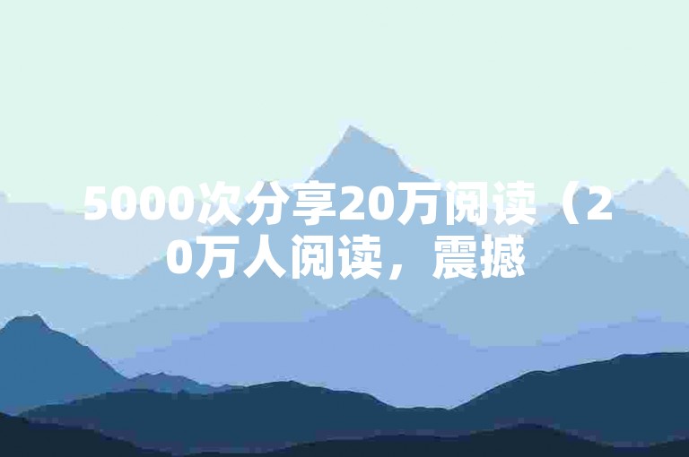 5000次分享20万阅读（20万人阅读，震撼5000次分享！）