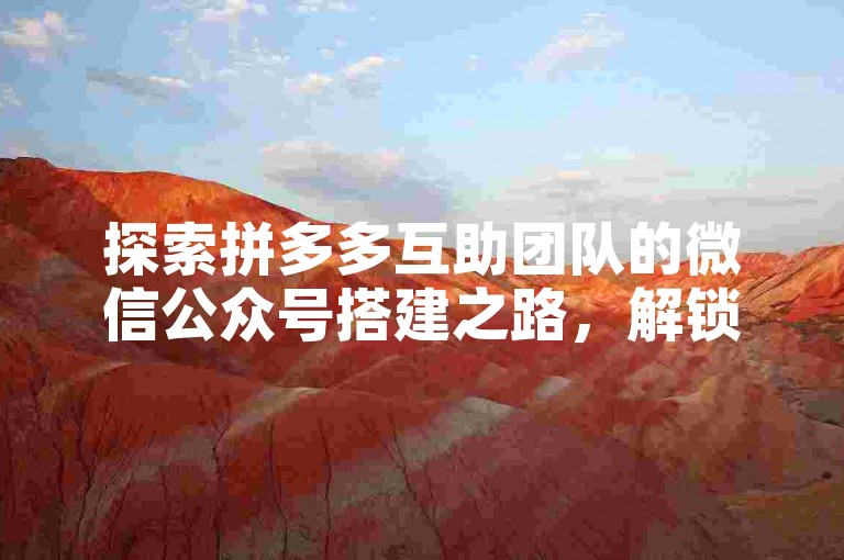 探索拼多多互助团队的微信公众号搭建之路，解锁高效运营秘籍。