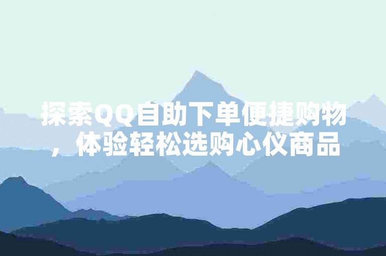 探索QQ自助下单便捷购物，体验轻松选购心仪商品的乐趣。