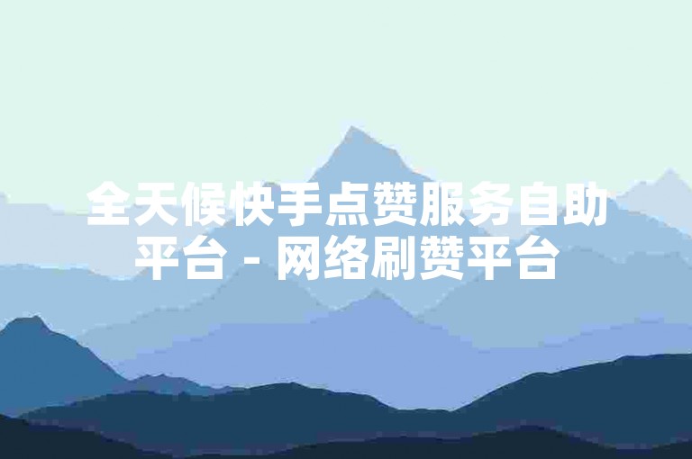 全天候快手点赞服务自助平台 - 网络刷赞平台
