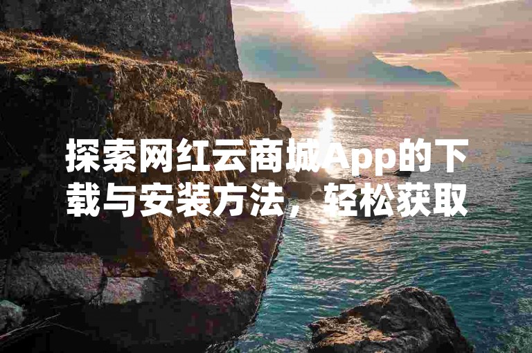 探索网红云商城App的下载与安装方法，轻松获取购物新体验！